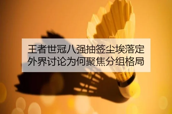 王者世冠八强抽签尘埃落定 外界讨论为何聚焦分组格局